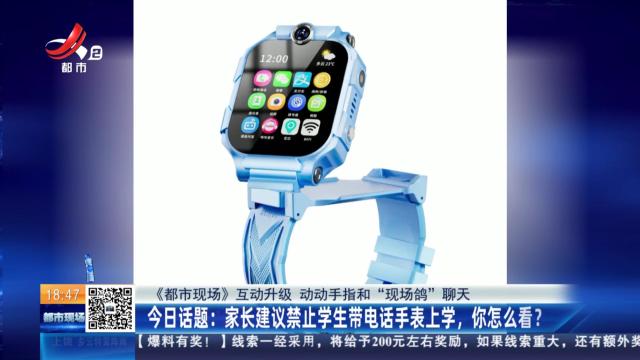 【《都市现场》互动升级 动动手指和“现场鸽”聊天】今日话题：家长建议禁止学生带电话手表上学，你怎么看？