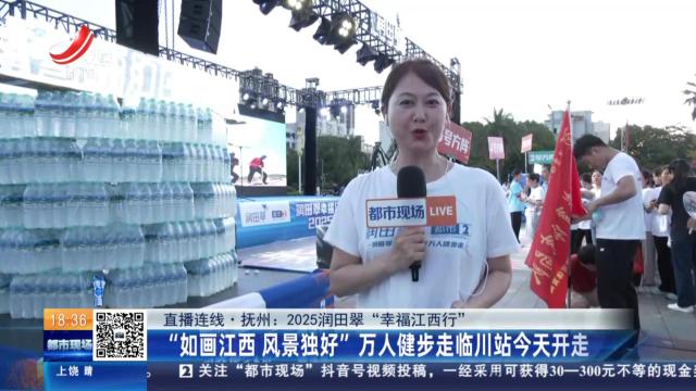 【直播连线·抚州：2025润田翠“幸福江西行”】“如画江西 风景独好”万人健步走临川站今天开走