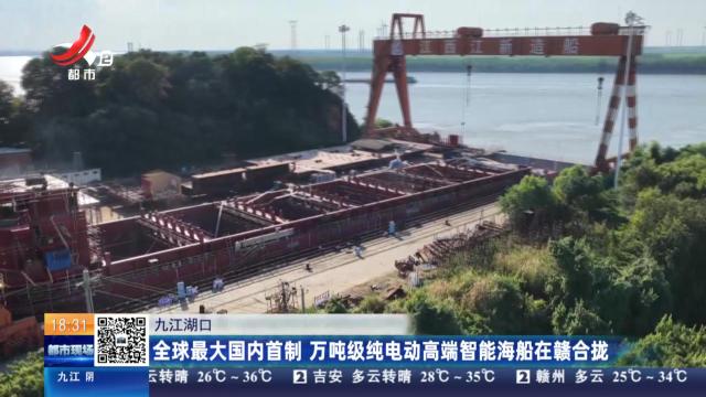 九江湖口：全球最大国内首制 万吨级纯电动高端智能海船在赣合拢
