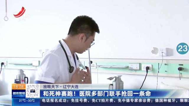【放眼天下】辽宁大连：和死神赛跑！医院多部门联手抢回一条命