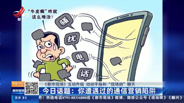 【《都市现场》互动升级 动动手指和“现场鸽”聊天】今日话题：你遭遇过的通信营销陷阱