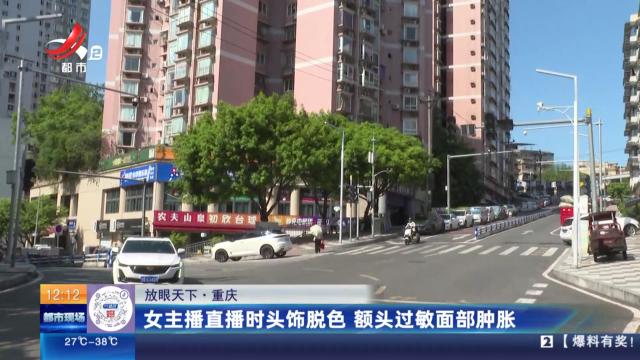【放眼天下】重庆：女主播直播时头饰脱色 额头过敏面部肿胀 