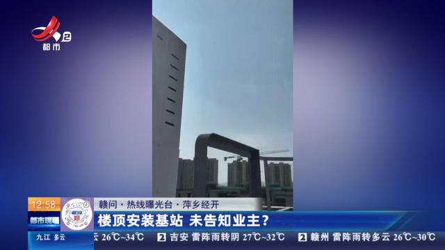 【赣问·热线曝光台】萍乡经开：楼顶安装基站 未告知业主？