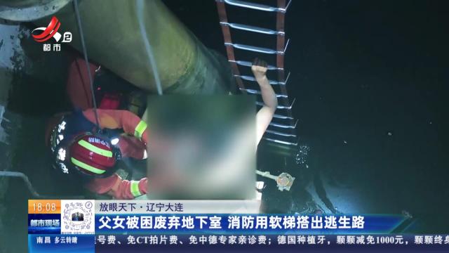 【放眼天下】辽宁大连：父女被困废弃地下室 消防用软梯搭出逃生路