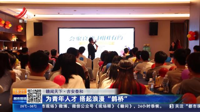 【赣闻天下】吉安泰和：为青年人才 搭起浪漫“鹊桥”