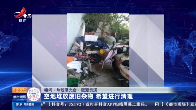 【赣问·热线曝光台】鹰潭贵溪：空地堆放废旧杂物 希望进行清理
