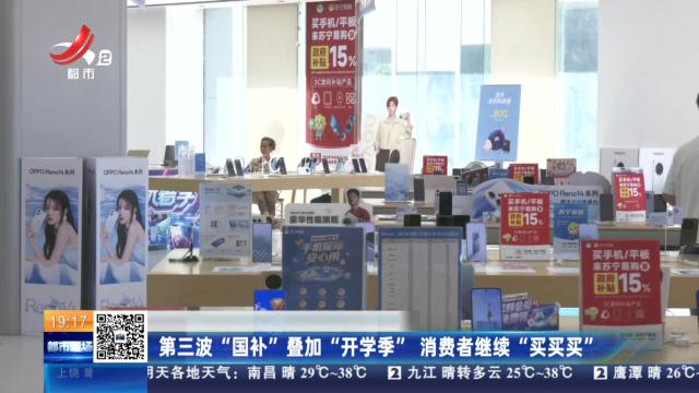 第三波“国补”叠加“开学季” 消费者继续“买买买”