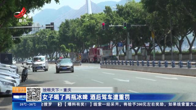 【放眼天下】重庆：女子喝了两瓶冰啤 酒后驾车遭重罚