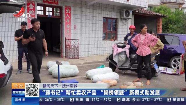 【赣闻天下】抚州南城：“蒜书记”帮忙卖农产品 “揭榜领题”新模式助发展