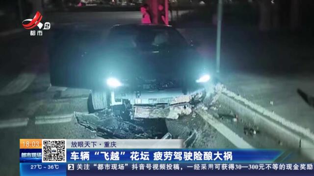 【放眼天下】重庆：车辆“飞越”花坛 疲劳驾驶险酿大祸