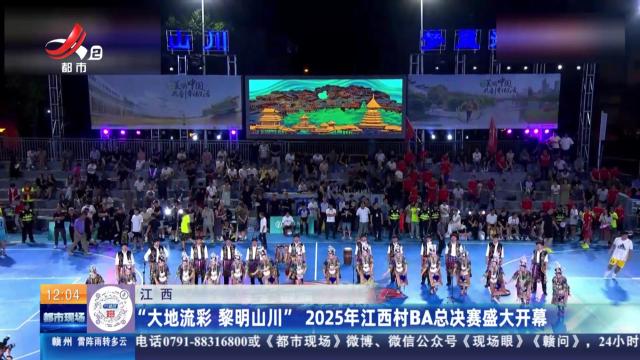 江西：“大地流彩 黎明山川”2025年江西村BA总决赛盛大开幕