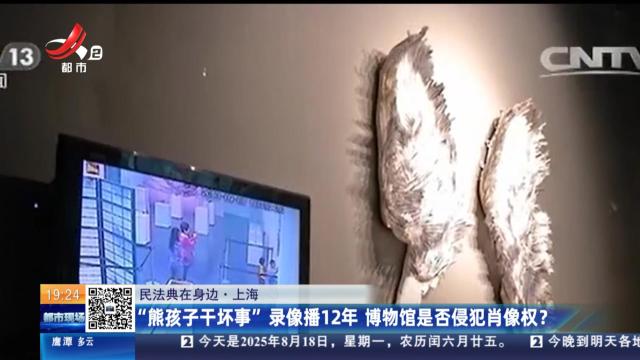 【民法典在身边】上海：“熊孩子干坏事”录像播12年 博物馆是否侵犯肖像权？