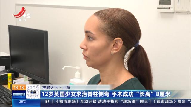 【放眼天下】上海：12岁英国少女求治脊柱侧弯 手术成功“长高”8厘米