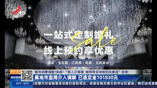 【都市消费调查·南昌·“新人订婚宴 婚期将至场地仍未建成”后续】属地市监局介入调解 已退定金101830元