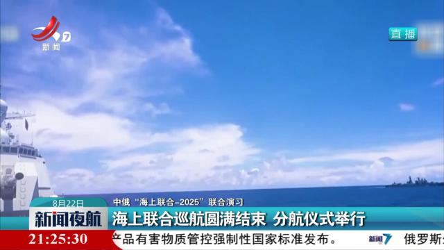 【中俄“海上联合—2025”联合演习】海上联合巡航圆满结束 分航仪式举行