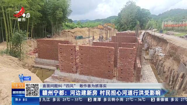 【直面问题纠“四风” 敢作善为抓落实】赣州宁都：河边建新房 村民担心河道行洪受影响