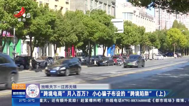【放眼天下】江苏无锡：“跨境电商”月入百万？ 小心骗子布设的“跨境陷阱”