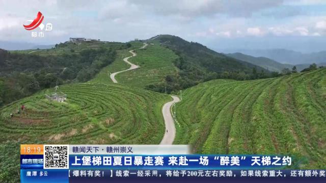 【赣闻天下】赣州崇义：上堡梯田夏日暴走赛 来赴一场“醉美”天梯之约