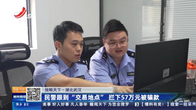 【放眼天下】湖北武汉：民警跟到“交易地点” 拦下57万元被骗款