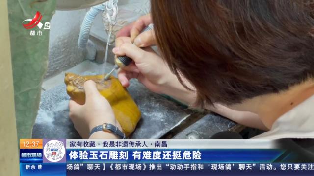 【家有收藏·我是非遗传承人】南昌：体验玉石雕刻 有难度还挺危险