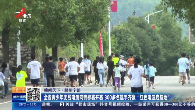 【赣闻天下】赣州宁都：全国青少年无线电测向锦标赛开赛 300多名选手齐聚“红色电波启航地”