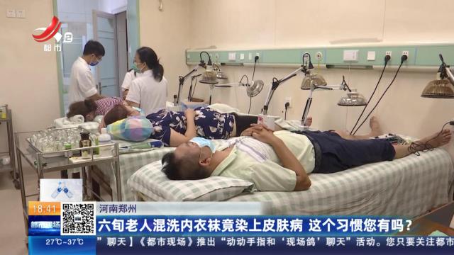 河南郑州：六旬老人混洗内衣袜竟染上皮肤病 这个习惯您有吗？