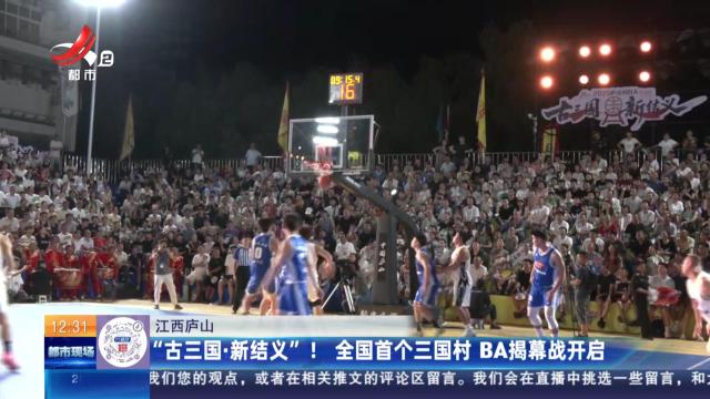 江西庐山：“古三国·新结义”！ 全国首个三国村BA揭幕战开启