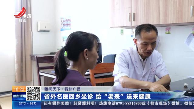 【赣闻天下】抚州广昌：省外名医回乡坐诊 给“老表”送来健康