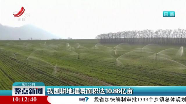 我国耕地灌溉面积达10.86亿亩