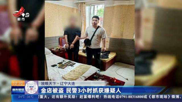 【放眼天下】辽宁大连：金店被盗 民警3小时抓获嫌疑人