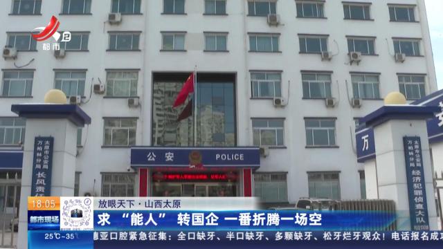 【放眼天下】山西太原：求“能人”转国企 一番折腾一场空