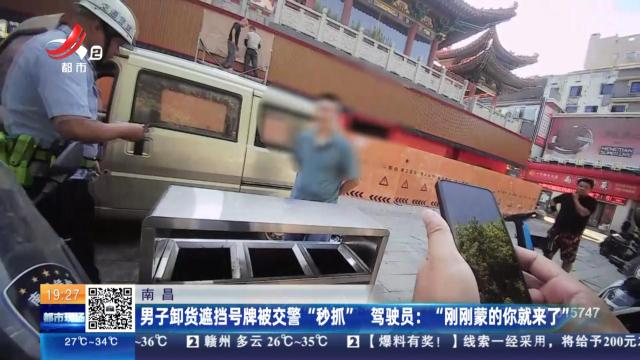 南昌：男子卸货遮挡号牌被交警“秒抓” 驾驶员：“刚刚蒙的你就来了”