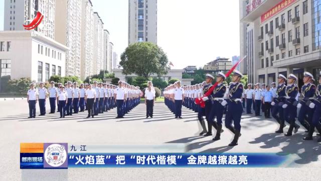 九江：“火焰蓝”把“时代楷模”金牌越擦越亮