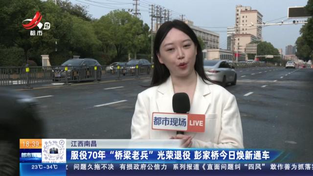 江西南昌：服役70年“桥梁老兵”光荣退役 彭家桥今日焕新通车