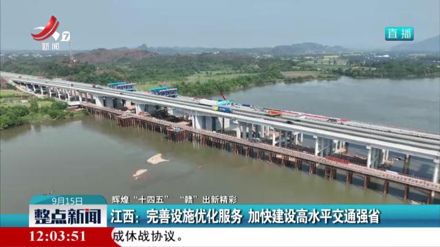 【辉煌“十四五” “赣”出新精彩】江西：完善设施优化服务 加快建设高水平交通强省