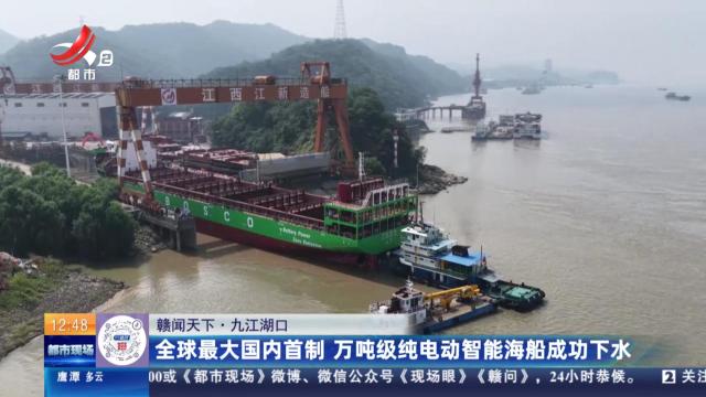 【赣闻天下】九江湖口：全球最大国内首制 万吨级纯电动智能海船成功下水