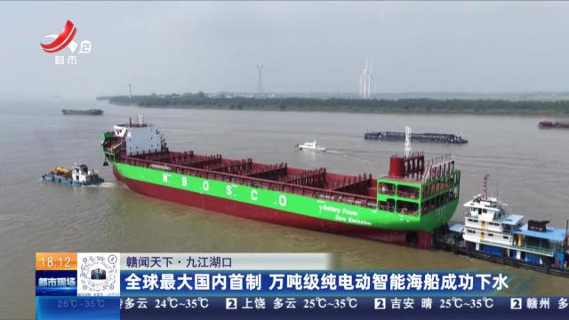 【赣闻天下】九江湖口：全球最大国内首制 万吨级电动智能海船成功下水