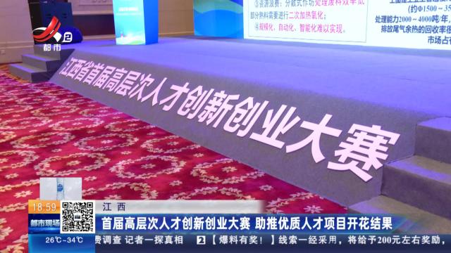 江西：首届高层次人才创新创业大赛 助推优质人才项目开花结果