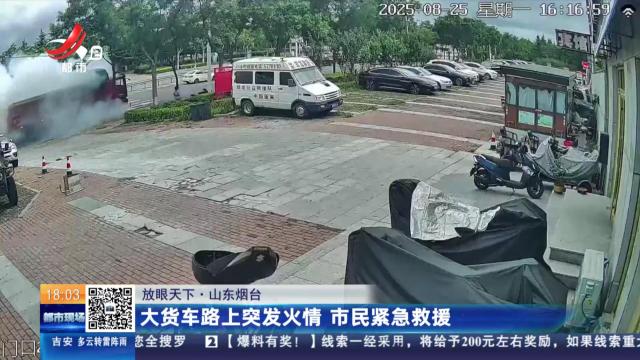 【放眼天下】山东烟台：大货车路上突发火情 市民紧急救援