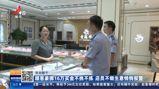 吉安新干：顾客豪掷16万买金不挑不拣 店员不做生意悄悄报警