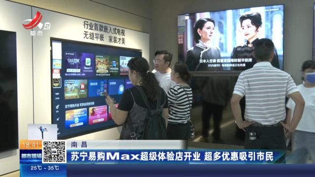 南昌：苏宁易购Max超级体验店开业 超多优惠吸引市民