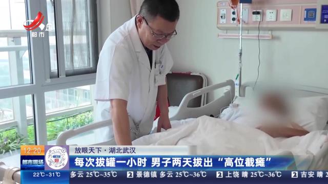 【放眼天下】湖北武汉：每次拔罐一小时 男子两天拔出“高位截瘫”