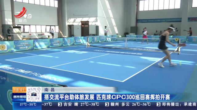 南昌：搭交流平台助体旅发展 匹克球CPC300巡回赛挥拍开赛