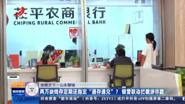 【放眼天下】山东聊城：两万块钱存定期还指定“通存通兑”？ 银警联动拦截涉诈款