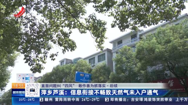 【直面问题纠“四风” 敢作善为抓落实·后续】萍乡芦溪：信息衔接不畅致天然气未入户通气