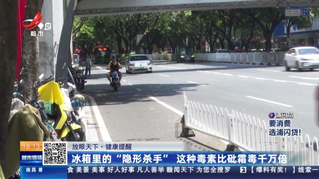 【放眼天下】健康提醒：冰箱里的“隐形杀手” 这种毒素比砒霜毒千万倍