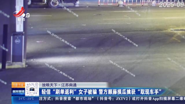 【放眼天下】江苏南通：轻信“刷单返利”女子被骗 警方顺藤摸瓜擒获“取现车手”