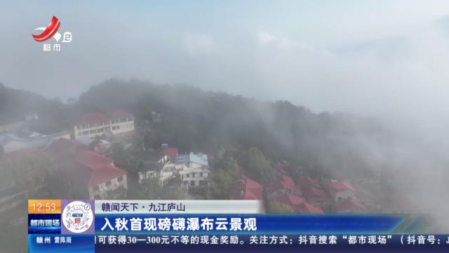 【赣闻天下】九江庐山：入秋首现磅礴瀑布云景观