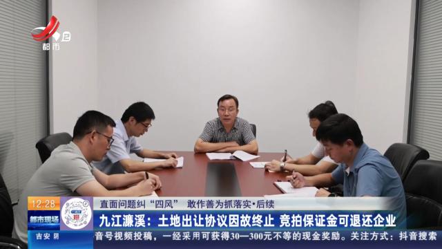 【直面问题纠“四风” 敢作善为抓落实】后续·九江濂溪：土地出让协议因故终止 竞拍保证金可退还企业