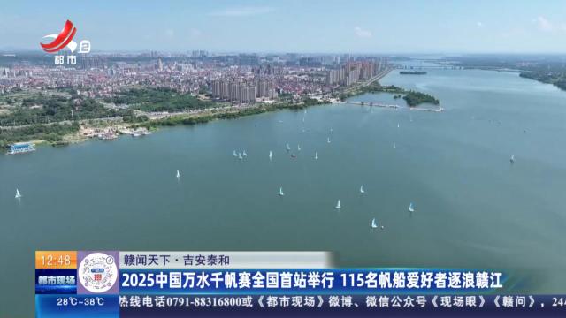 【赣闻天下】吉安泰和：2025中国万水千帆赛全国首站举行 115名帆船爱好者逐浪赣江